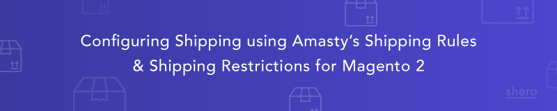 Configuring Shipping using Amasty’s Shipping Rules and Shipping Restrictions for Magento 2