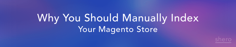Why You Should Manually Index Your Magento Store